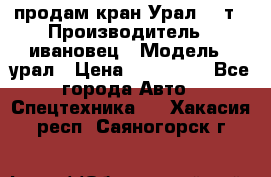 продам кран Урал  14т › Производитель ­ ивановец › Модель ­ урал › Цена ­ 700 000 - Все города Авто » Спецтехника   . Хакасия респ.,Саяногорск г.